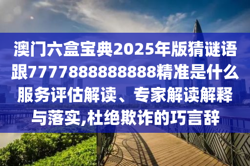 澳門六盒寶典2025年版猜謎語跟7777888888888精準是什么服務評估解讀、專家解讀解釋與落實,杜絕欺詐的巧言辭