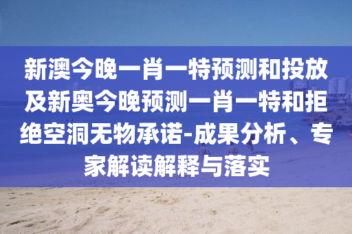 新澳今晚一肖一特預(yù)測(cè)和投放及新奧今晚預(yù)測(cè)一肖一特和拒絕空洞無物承諾-成果分析、專家解讀解釋與落實(shí)