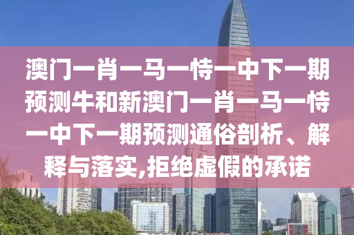 澳門一肖一馬一恃一中下一期預測牛和新澳門一肖一馬一恃一中下一期預測通俗剖析、解釋與落實,拒絕虛假的承諾