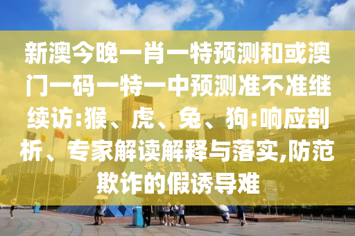 新澳今晚一肖一特預測和或澳門一碼一特一中預測準不準繼續(xù)訪:猴、虎、兔、狗:響應剖析、專家解讀解釋與落實,防范欺詐的假誘導難