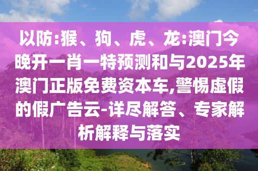 以防:猴、狗、虎、龍:澳門(mén)今晚開(kāi)一肖一特預(yù)測(cè)和與2025年澳門(mén)正版免費(fèi)資本車(chē),警惕虛假的假?gòu)V告云-詳盡解答、專(zhuān)家解析解釋與落實(shí)