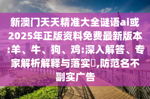 新澳門(mén)天天精準(zhǔn)大全謎語(yǔ)ai或2025年正版資料免費(fèi)最新版本:羊、牛、狗、雞:深入解答、專(zhuān)家解析解釋與落實(shí)?,防范名不副實(shí)廣告