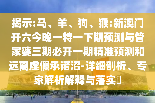 揭示:馬、羊、狗、猴:新澳門開六今晚一特一下期預(yù)測與管家婆三期必開一期精準(zhǔn)預(yù)測和遠(yuǎn)離虛假承諾沼-詳細(xì)剖析、專家解析解釋與落實(shí)?