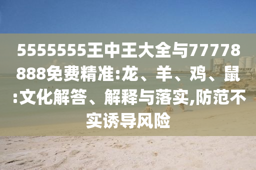 5555555王中王大全與77778888免費精準(zhǔn):龍、羊、雞、鼠:文化解答、解釋與落實,防范不實誘導(dǎo)風(fēng)險