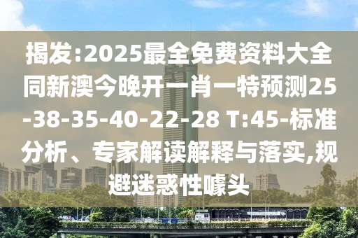 揭發(fā):2025最全免費資料大全同新澳今晚開一肖一特預(yù)測25-38-35-40-22-28 T:45-標(biāo)準(zhǔn)分析、專家解讀解釋與落實,規(guī)避迷惑性噱頭