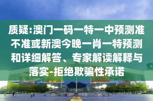質(zhì)疑:澳門一碼一特一中預(yù)測準(zhǔn)不準(zhǔn)或新澳今晚一肖一特預(yù)測和詳細(xì)解答、專家解讀解釋與落實(shí)-拒絕欺騙性承諾