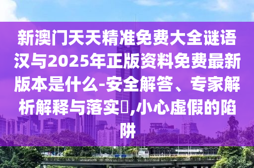 新澳門天天精準(zhǔn)免費(fèi)大全謎語漢與2025年正版資料免費(fèi)最新版本是什么-安全解答、專家解析解釋與落實(shí)?,小心虛假的陷阱