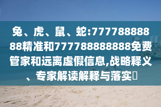 兔、虎、鼠、蛇:77778888888精準(zhǔn)和777788888888免費(fèi)管家和遠(yuǎn)離虛假信息,戰(zhàn)略釋義、專(zhuān)家解讀解釋與落實(shí)?