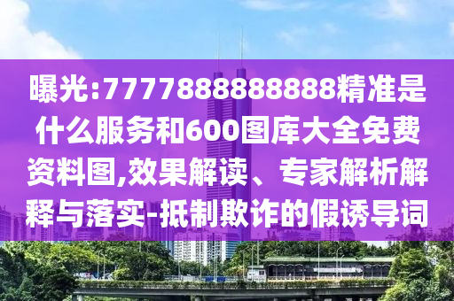 曝光:7777888888888精準(zhǔn)是什么服務(wù)和600圖庫大全免費(fèi)資料圖,效果解讀、專家解析解釋與落實(shí)-抵制欺詐的假誘導(dǎo)詞