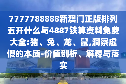 7777788888新澳門正版排列五開什么與4887鐵算資料免費(fèi)大全:豬、兔、龍、鼠,洞察虛假的本質(zhì)-價(jià)值剖析、解釋與落實(shí)