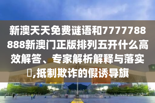 新澳天天免費(fèi)謎語和7777788888新澳門正版排列五開什么高效解答、專家解析解釋與落實(shí)?,抵制欺詐的假誘導(dǎo)旗