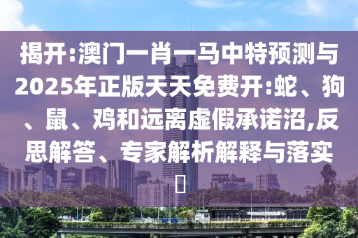 揭開:澳門一肖一馬中特預(yù)測(cè)與2025年正版天天免費(fèi)開:蛇、狗、鼠、雞和遠(yuǎn)離虛假承諾沼,反思解答、專家解析解釋與落實(shí)?