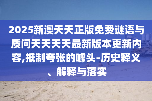 2025新澳天天正版免費(fèi)謎語與質(zhì)問天天天天最新版本更新內(nèi)容,抵制夸張的噱頭-歷史釋義、解釋與落實(shí)