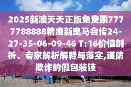 2025新澳天天正版免費(fèi)跟7777788888精準(zhǔn)新奧馬會(huì)傳24-27-35-06-09-46 T:16價(jià)值剖析、專家解析解釋與落實(shí),謹(jǐn)防欺詐的假包裝鎖