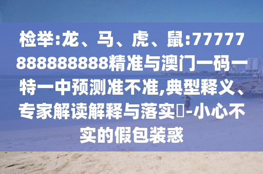檢舉:龍、馬、虎、鼠:77777888888888精準(zhǔn)與澳門一碼一特一中預(yù)測(cè)準(zhǔn)不準(zhǔn),典型釋義、專家解讀解釋與落實(shí)?-小心不實(shí)的假包裝惑