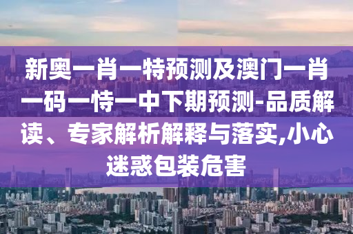 新奧一肖一特預(yù)測(cè)及澳門一肖一碼一恃一中下期預(yù)測(cè)-品質(zhì)解讀、專家解析解釋與落實(shí),小心迷惑包裝危害