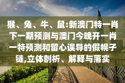 猴、兔、牛、鼠:新澳門特一肖下一期預(yù)測(cè)與澳門今晚開一肖一特預(yù)測(cè)和留心誤導(dǎo)的假幌子鏈,立體剖析、解釋與落實(shí)