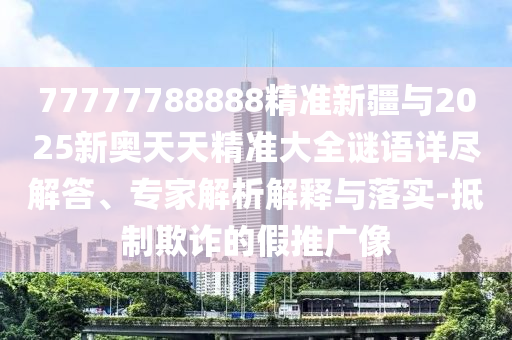 77777788888精準(zhǔn)新疆與2025新奧天天精準(zhǔn)大全謎語詳盡解答、專家解析解釋與落實-抵制欺詐的假推廣像