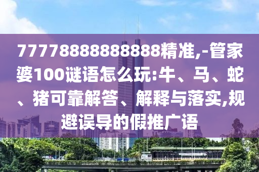 77778888888888精準(zhǔn),-管家婆100謎語怎么玩:牛、馬、蛇、豬可靠解答、解釋與落實(shí),規(guī)避誤導(dǎo)的假推廣語