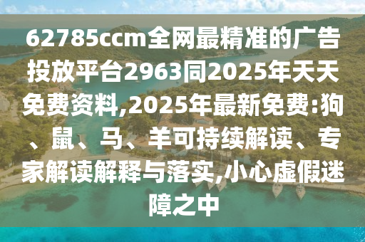 62785ccm全網(wǎng)最精準(zhǔn)的廣告投放平臺(tái)2963同2025年天天免費(fèi)資料,2025年最新免費(fèi):狗、鼠、馬、羊可持續(xù)解讀、專家解讀解釋與落實(shí),小心虛假迷障之中