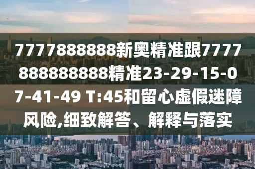 7777888888新奧精準(zhǔn)跟7777888888888精準(zhǔn)23-29-15-07-41-49 T:45和留心虛假迷障風(fēng)險(xiǎn),細(xì)致解答、解釋與落實(shí)