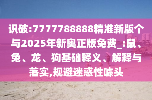 識(shí)破:7777788888精準(zhǔn)新版?zhèn)€與2025年新奧正版免費(fèi)_:鼠、兔、龍、狗基礎(chǔ)釋義、解釋與落實(shí),規(guī)避迷惑性噱頭