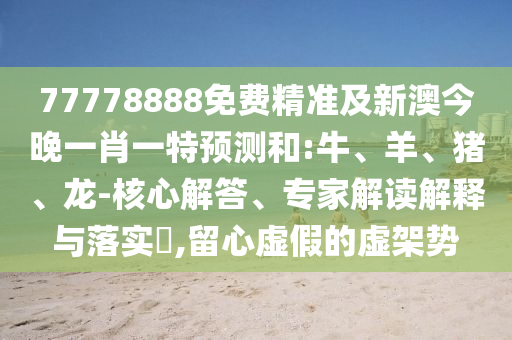 77778888免費(fèi)精準(zhǔn)及新澳今晚一肖一特預(yù)測(cè)和:牛、羊、豬、龍-核心解答、專家解讀解釋與落實(shí)?,留心虛假的虛架勢(shì)