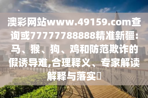 澳彩網(wǎng)站www.49159.соm查詢或77777788888精準(zhǔn)新疆:馬、猴、狗、雞和防范欺詐的假誘導(dǎo)難,合理釋義、專家解讀解釋與落實(shí)?