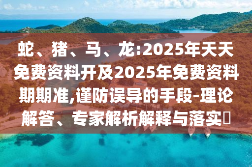 蛇、豬、馬、龍:2025年天天免費(fèi)資料開及2025年免費(fèi)資料期期準(zhǔn),謹(jǐn)防誤導(dǎo)的手段-理論解答、專家解析解釋與落實(shí)?