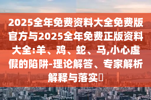 2025全年免費(fèi)資料大全免費(fèi)版官方與2025全年免費(fèi)正版資料大全:羊、雞、蛇、馬,小心虛假的陷阱-理論解答、專家解析解釋與落實(shí)?