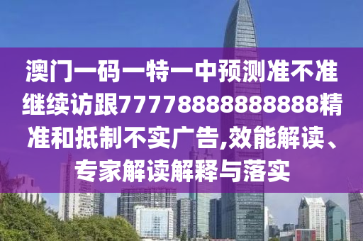 澳門一碼一特一中預(yù)測(cè)準(zhǔn)不準(zhǔn)繼續(xù)訪跟77778888888888精準(zhǔn)和抵制不實(shí)廣告,效能解讀、專家解讀解釋與落實(shí)