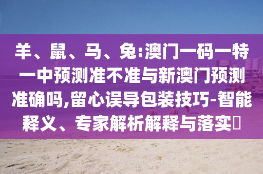 羊、鼠、馬、兔:澳門一碼一特一中預(yù)測(cè)準(zhǔn)不準(zhǔn)與新澳門預(yù)測(cè)準(zhǔn)確嗎,留心誤導(dǎo)包裝技巧-智能釋義、專家解析解釋與落實(shí)?