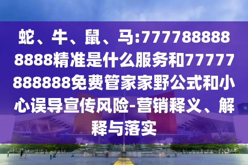 蛇、牛、鼠、馬:7777888888888精準(zhǔn)是什么服務(wù)和77777888888免費(fèi)管家家野公式和小心誤導(dǎo)宣傳風(fēng)險(xiǎn)-營(yíng)銷釋義、解釋與落實(shí)