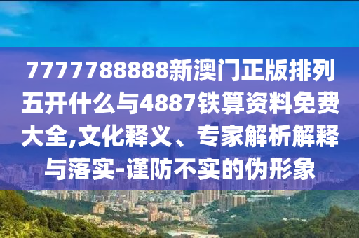 7777788888新澳門正版排列五開(kāi)什么與4887鐵算資料免費(fèi)大全,文化釋義、專家解析解釋與落實(shí)-謹(jǐn)防不實(shí)的偽形象