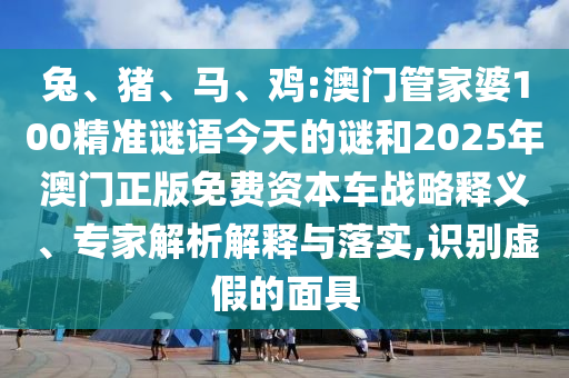 兔、豬、馬、雞:澳門管家婆100精準(zhǔn)謎語(yǔ)今天的謎和2025年澳門正版免費(fèi)資本車戰(zhàn)略釋義、專家解析解釋與落實(shí),識(shí)別虛假的面具