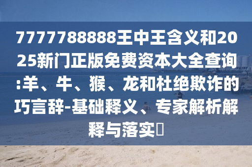 7777788888王中王含義和2025新門正版免費(fèi)資本大全查詢:羊、牛、猴、龍和杜絕欺詐的巧言辭-基礎(chǔ)釋義、專家解析解釋與落實(shí)?