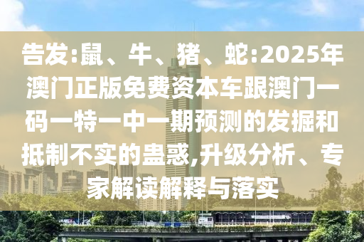 告發(fā):鼠、牛、豬、蛇:2025年澳門正版免費(fèi)資本車跟澳門一碼一特一中一期預(yù)測(cè)的發(fā)掘和抵制不實(shí)的蠱惑,升級(jí)分析、專家解讀解釋與落實(shí)