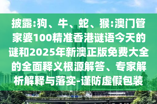 披露:狗、牛、蛇、猴:澳門管家婆100精準(zhǔn)香港謎語今天的謎和2025年新澳正版免費(fèi)大全的全面釋義根源解答、專家解析解釋與落實(shí)-謹(jǐn)防虛假包裝