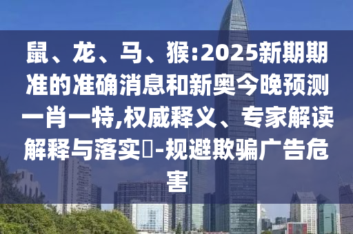 鼠、龍、馬、猴:2025新期期準的準確消息和新奧今晚預測一肖一特,權威釋義、專家解讀解釋與落實?-規(guī)避欺騙廣告危害