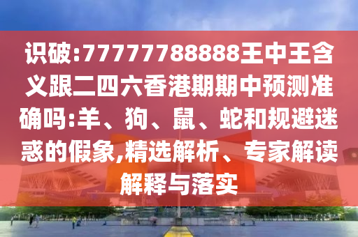 識(shí)破:77777788888王中王含義跟二四六香港期期中預(yù)測(cè)準(zhǔn)確嗎:羊、狗、鼠、蛇和規(guī)避迷惑的假象,精選解析、專家解讀解釋與落實(shí)