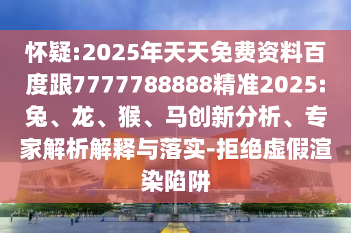 懷疑:2025年天天免費(fèi)資料百度跟7777788888精準(zhǔn)2025:兔、龍、猴、馬創(chuàng)新分析、專家解析解釋與落實(shí)-拒絕虛假渲染陷阱