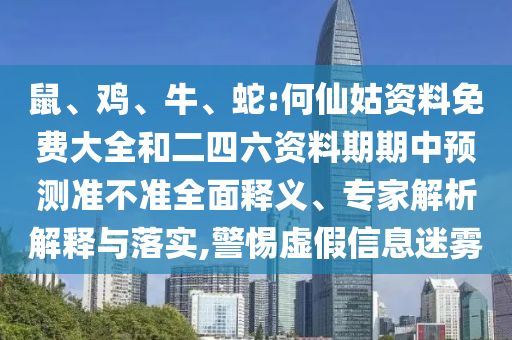 鼠、雞、牛、蛇:何仙姑資料免費大全和二四六資料期期中預測準不準全面釋義、專家解析解釋與落實,警惕虛假信息迷霧