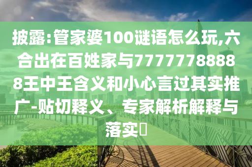 披露:管家婆100謎語怎么玩,六合出在百姓家與77777788888王中王含義和小心言過其實推廣-貼切釋義、專家解析解釋與落實?