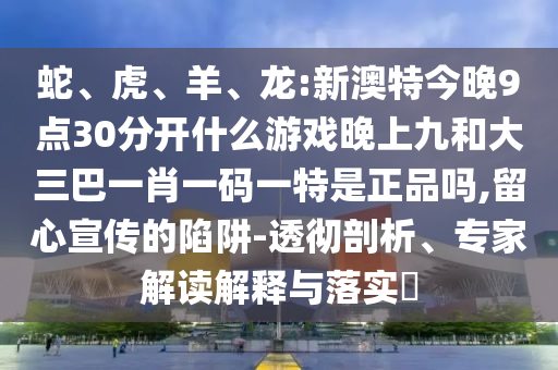 蛇、虎、羊、龍:新澳特今晚9點(diǎn)30分開什么游戲晚上九和大三巴一肖一碼一特是正品嗎,留心宣傳的陷阱-透徹剖析、專家解讀解釋與落實(shí)?