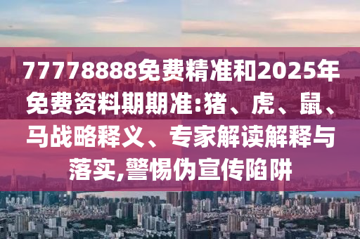 77778888免費(fèi)精準(zhǔn)和2025年免費(fèi)資料期期準(zhǔn):豬、虎、鼠、馬戰(zhàn)略釋義、專(zhuān)家解讀解釋與落實(shí),警惕偽宣傳陷阱
