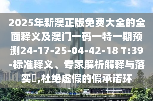 2025年新澳正版免費大全的全面釋義及澳門一碼一特一期預測24-17-25-04-42-18 T:39-標準釋義、專家解析解釋與落實?,杜絕虛假的假承諾環(huán)