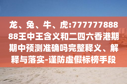 龍、兔、牛、虎:77777788888王中王含義和二四六香港期期中預(yù)測(cè)準(zhǔn)確嗎完整釋義、解釋與落實(shí)-謹(jǐn)防虛假標(biāo)榜手段