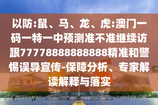 以防:鼠、馬、龍、虎:澳門一碼一特一中預(yù)測準(zhǔn)不準(zhǔn)繼續(xù)訪跟77778888888888精準(zhǔn)和警惕誤導(dǎo)宣傳-保障分析、專家解讀解釋與落實(shí)