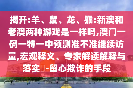 揭開:羊、鼠、龍、猴:新澳和老澳兩種游戲是一樣嗎,澳門一碼一特一中預(yù)測準(zhǔn)不準(zhǔn)繼續(xù)訪量,宏觀釋義、專家解讀解釋與落實(shí)?-留心欺詐的手段