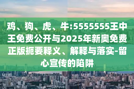 雞、狗、虎、牛:5555555王中王免費(fèi)公開與2025年新奧免費(fèi)正版扼要釋義、解釋與落實(shí)-留心宣傳的陷阱